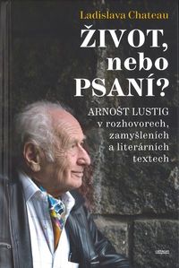 Život, nebo Psaní? Arnošt Lustig v rozhovorech, zamyšleních a literárních textech