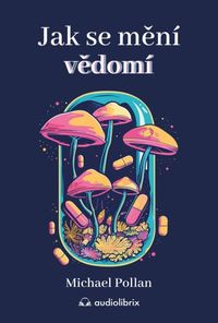 Jak se mění vědomí - Co nás moderní věda o psychedelikách učí o vědomí, umírání, závislosti...