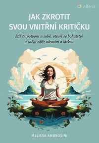 Jak zkrotit svou vnitřní kritičku - Ztiš tu potvoru v sobě, otevři se bohatství a začni zářit zdraví